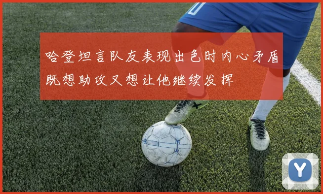 哈登坦言队友表现出色时内心矛盾既想助攻又想让他继续发挥