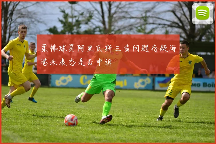 柔佛球员阿里瓦斯三黄问题存疑海港未表态是否申诉