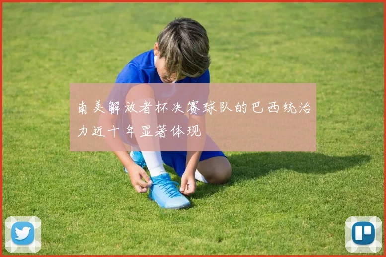 南美解放者杯决赛球队的巴西统治力近十年显著体现
