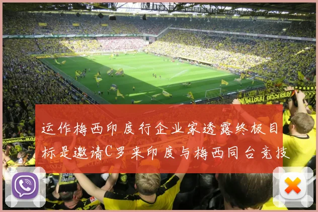 运作梅西印度行企业家透露终极目标是邀请C罗来印度与梅西同台竞技