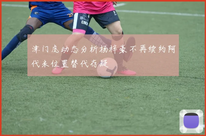 津门虎动态分析杨梓豪不再续约阿代米位置替代存疑