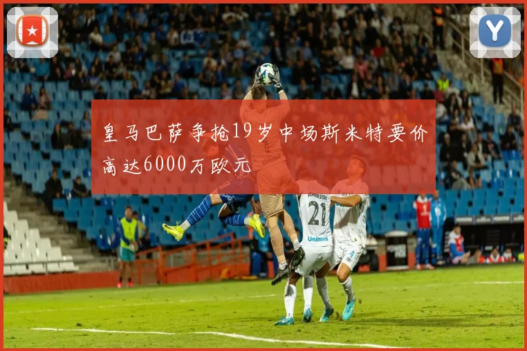皇马巴萨争抢19岁中场斯米特要价高达6000万欧元
