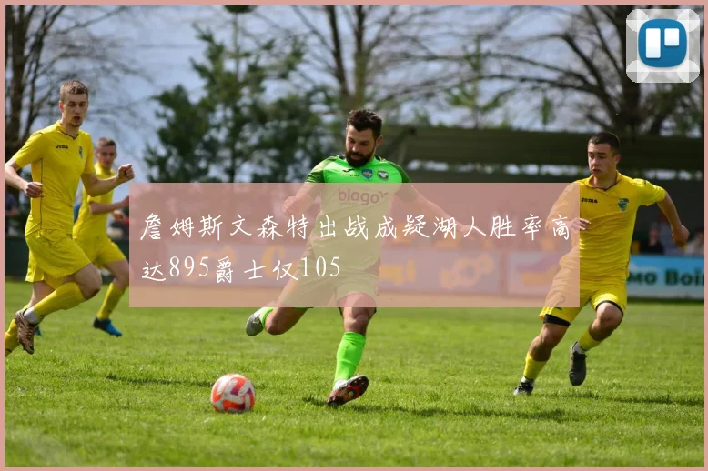 詹姆斯文森特出战成疑湖人胜率高达895爵士仅105