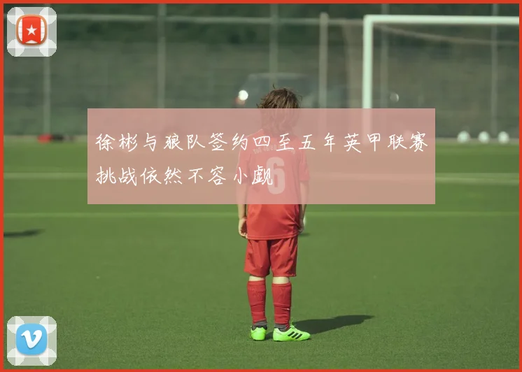 徐彬与狼队签约四至五年英甲联赛挑战依然不容小觑