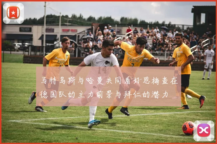 马特乌斯与哈曼共同看好恩梅查在德国队的主力前景与拜仁的潜力