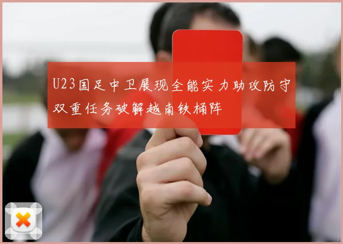 U23国足中卫展现全能实力助攻防守双重任务破解越南铁桶阵