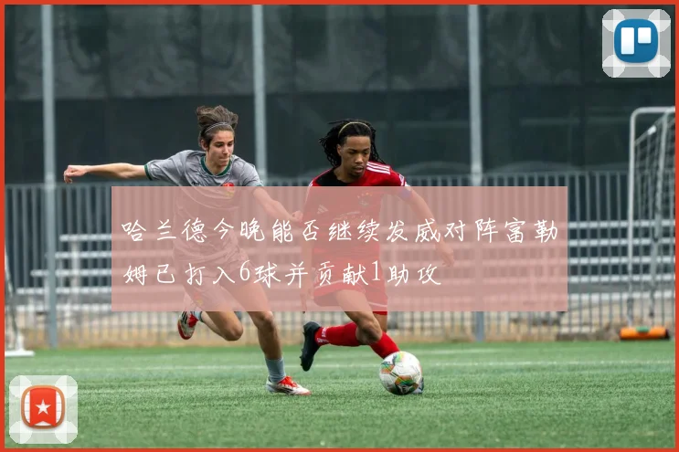 哈兰德今晚能否继续发威对阵富勒姆已打入6球并贡献1助攻