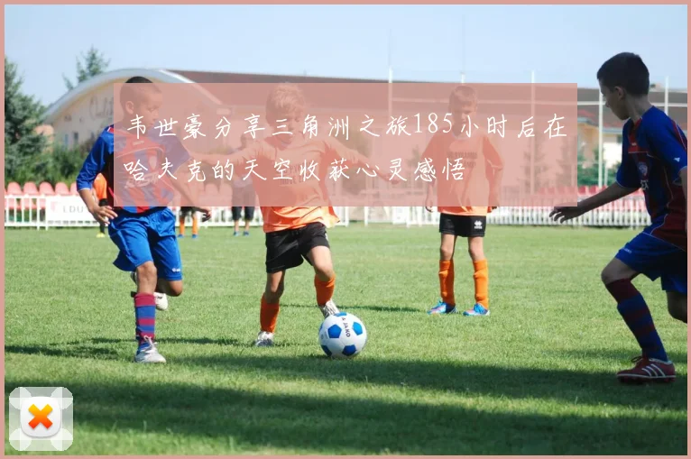 韦世豪分享三角洲之旅185小时后在哈夫克的天空收获心灵感悟