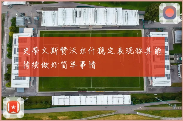 史蒂文斯赞沃尔什稳定表现称其能持续做好简单事情