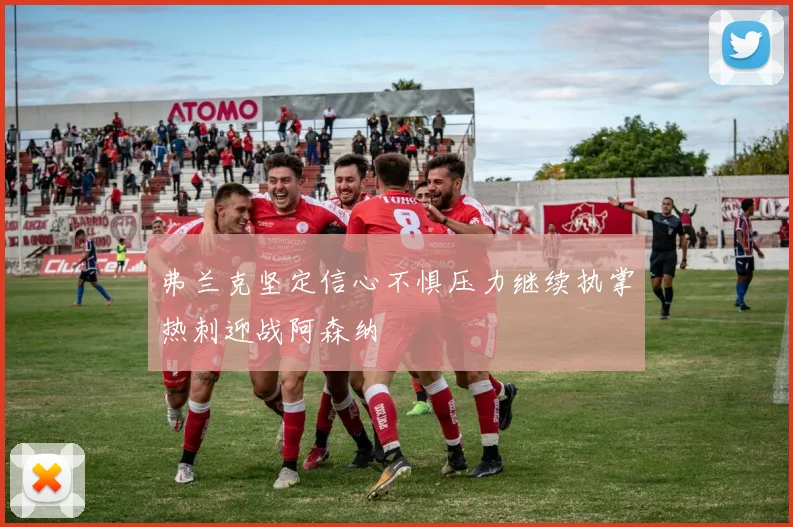 弗兰克坚定信心不惧压力继续执掌热刺迎战阿森纳