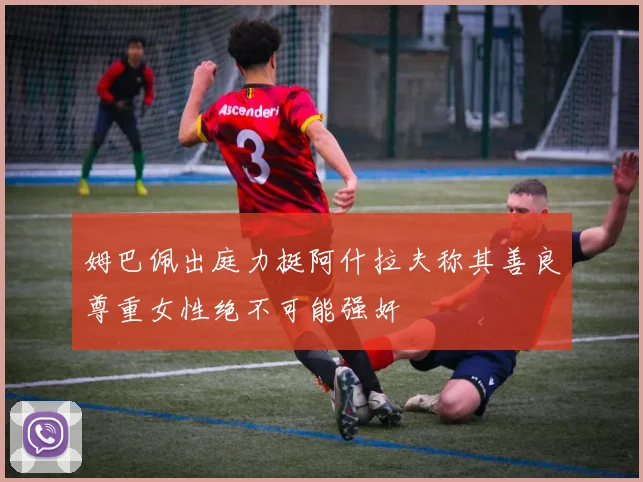 姆巴佩出庭力挺阿什拉夫称其善良尊重女性绝不可能强奸