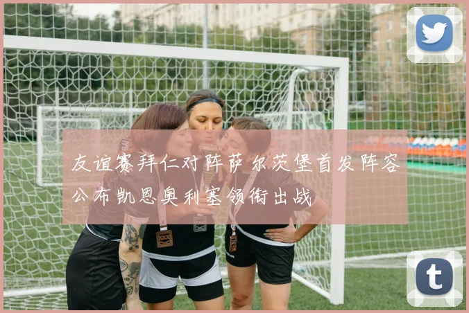 友谊赛拜仁对阵萨尔茨堡首发阵容公布凯恩奥利塞领衔出战