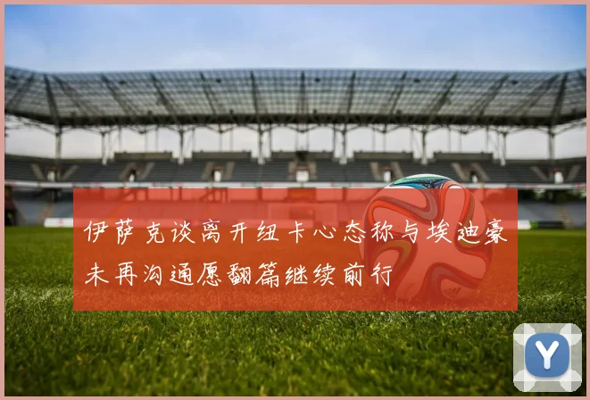 伊萨克谈离开纽卡心态称与埃迪豪未再沟通愿翻篇继续前行