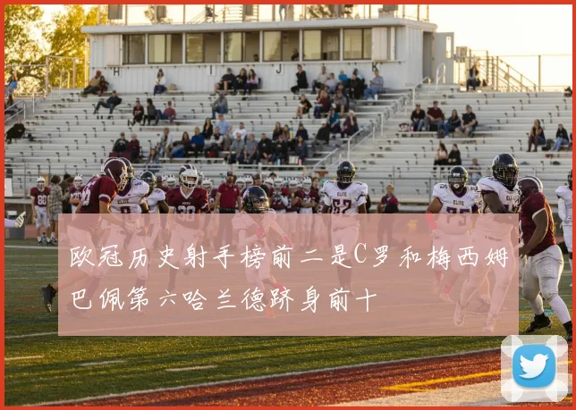 欧冠历史射手榜前二是C罗和梅西姆巴佩第六哈兰德跻身前十