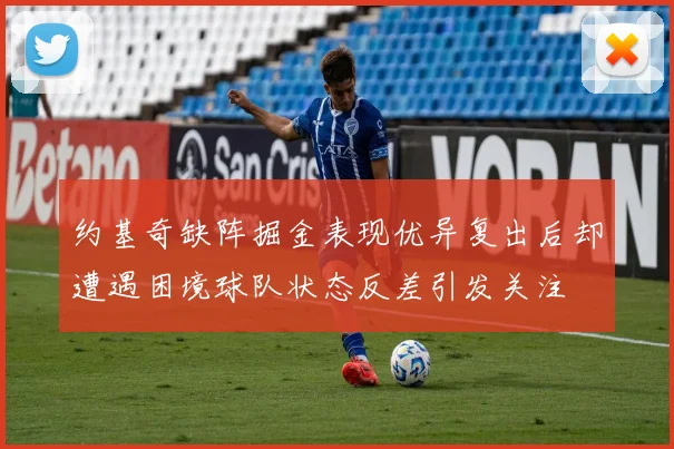 约基奇缺阵掘金表现优异复出后却遭遇困境球队状态反差引发关注