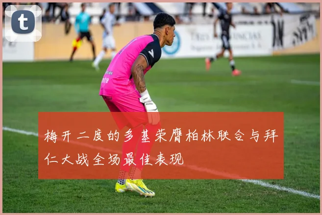 梅开二度的多基荣膺柏林联合与拜仁大战全场最佳表现