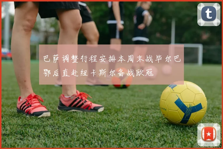 巴萨调整行程安排本周末战毕尔巴鄂后直赴纽卡斯尔备战欧冠