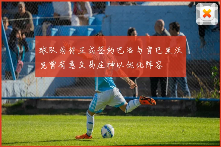 球队或将正式签约巴洛与贾巴里沃克曾有意交易庄神以优化阵容