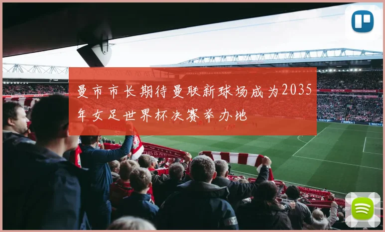 曼市市长期待曼联新球场成为2035年女足世界杯决赛举办地