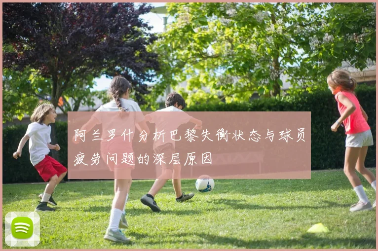 阿兰罗什分析巴黎失衡状态与球员疲劳问题的深层原因