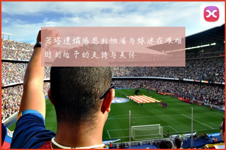 若塔遗孀感恩利物浦与球迷在艰难时刻给予的支持与关怀
