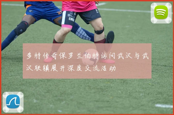多特传奇保罗兰伯特访问武汉与武汉联镇展开深度交流活动