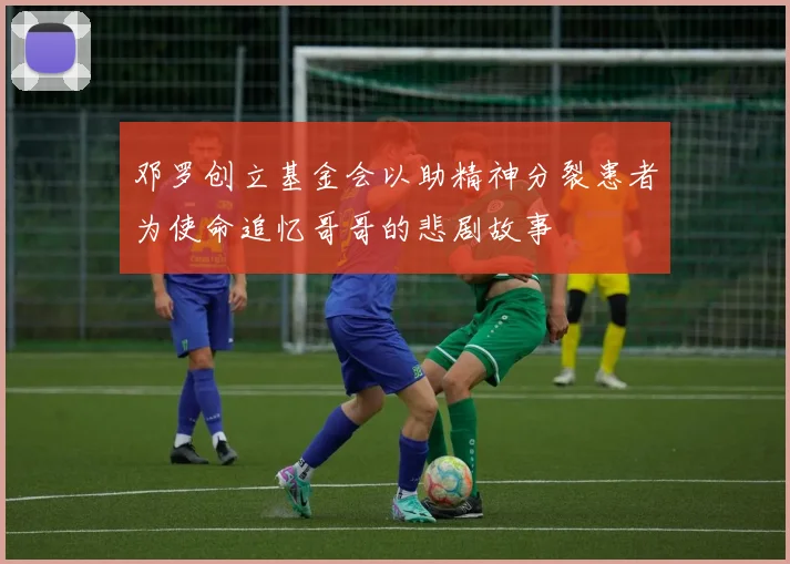 邓罗创立基金会以助精神分裂患者为使命追忆哥哥的悲剧故事