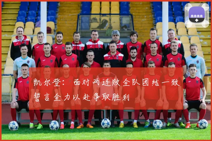 凯尔登：面对两连败全队团结一致誓言全力以赴争取胜利
