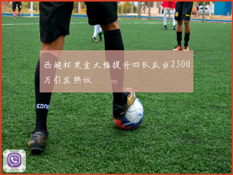 西超杯奖金大幅提升四队瓜分2300万引发热议