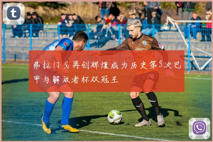 弗拉门戈再创辉煌成为历史第5次巴甲与解放者杯双冠王