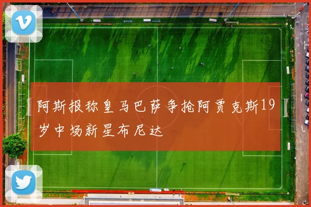 阿斯报称皇马巴萨争抢阿贾克斯19岁中场新星布尼达