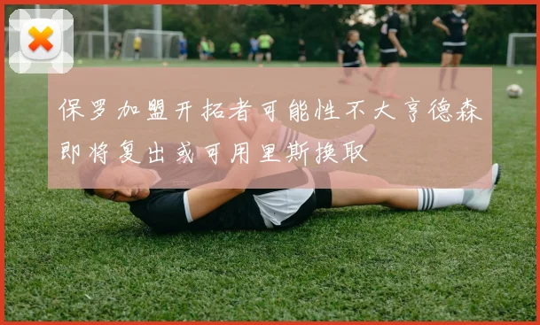 保罗加盟开拓者可能性不大亨德森即将复出或可用里斯换取