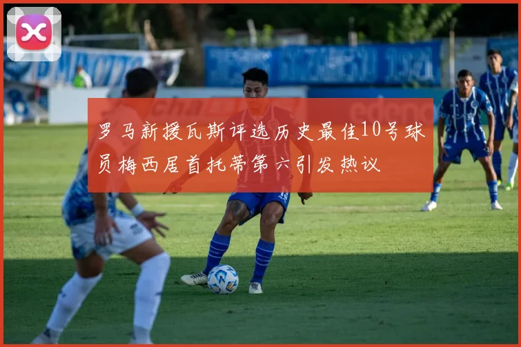 罗马新援瓦斯评选历史最佳10号球员梅西居首托蒂第六引发热议