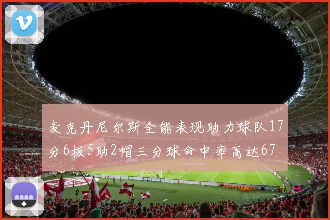 麦克丹尼尔斯全能表现助力球队17分6板5助2帽三分球命中率高达67