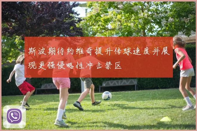 斯波期待约维奇提升传球速度并展现更强侵略性冲击禁区
