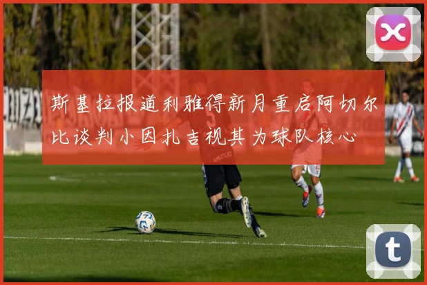 斯基拉报道利雅得新月重启阿切尔比谈判小因扎吉视其为球队核心