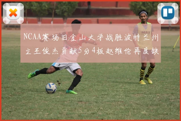 NCAA赛场旧金山大学战胜波特兰州立王俊杰贡献5分4板赵维伦再度缺阵