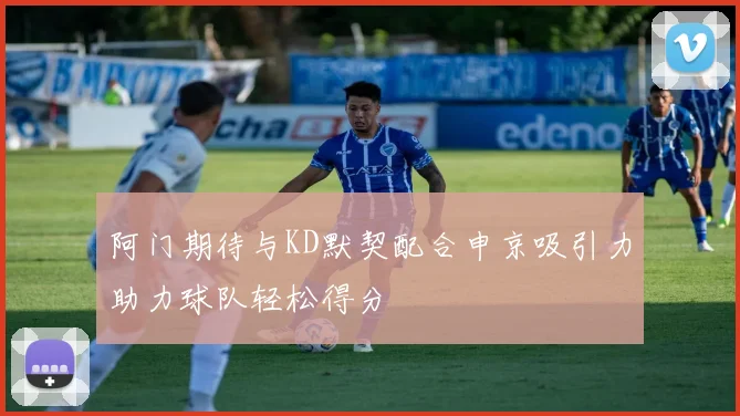 阿门期待与KD默契配合申京吸引力助力球队轻松得分