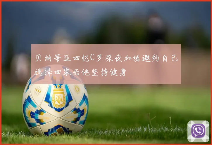 贝纳蒂亚回忆C罗深夜加练邀约自己选择回家而他坚持健身