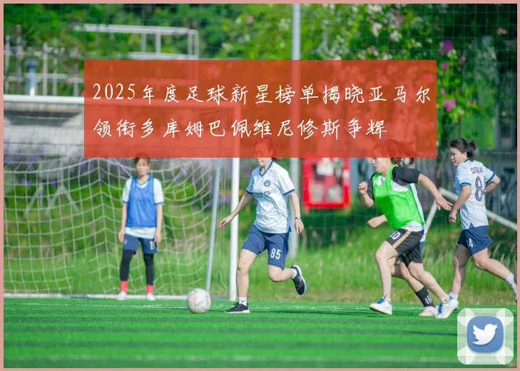 2025年度足球新星榜单揭晓亚马尔领衔多库姆巴佩维尼修斯争辉
