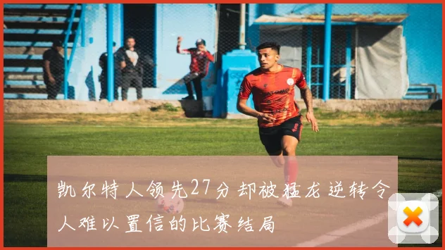 凯尔特人领先27分却被猛龙逆转令人难以置信的比赛结局