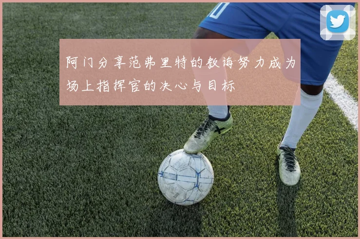 阿门分享范弗里特的教诲努力成为场上指挥官的决心与目标