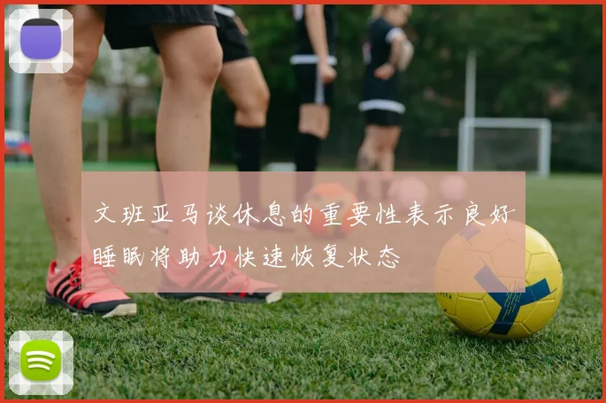 文班亚马谈休息的重要性表示良好睡眠将助力快速恢复状态