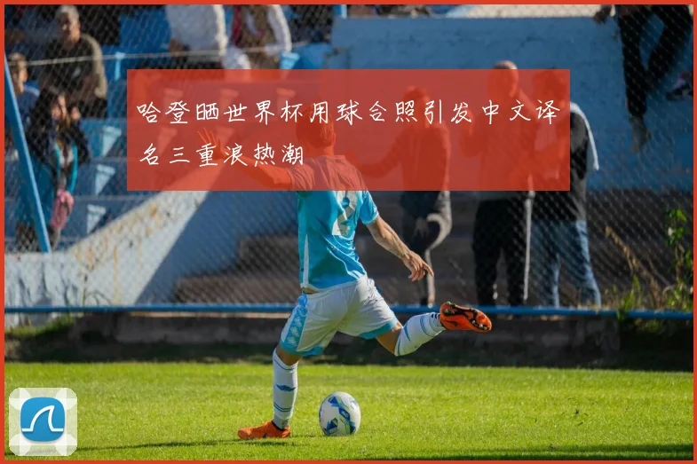 哈登晒世界杯用球合照引发中文译名三重浪热潮