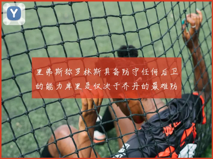 里弗斯称罗林斯具备防守任何后卫的能力库里是仅次于乔丹的最难防守球员