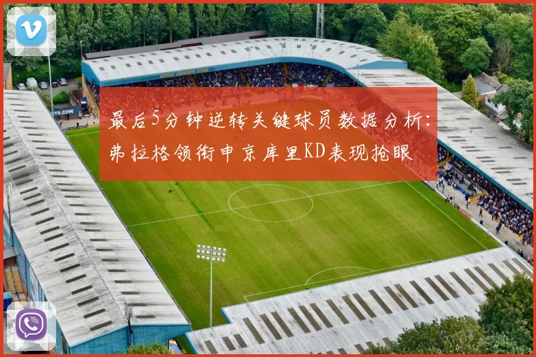 最后5分钟逆转关键球员数据分析：弗拉格领衔申京库里KD表现抢眼