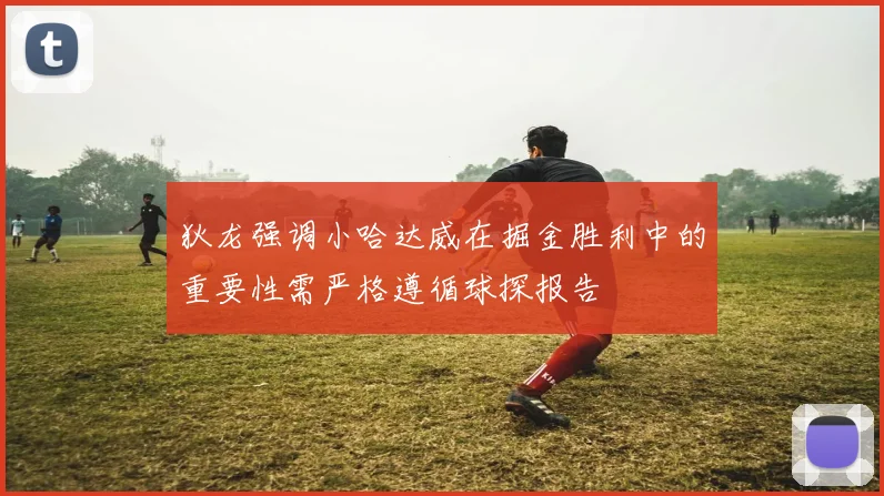 狄龙强调小哈达威在掘金胜利中的重要性需严格遵循球探报告