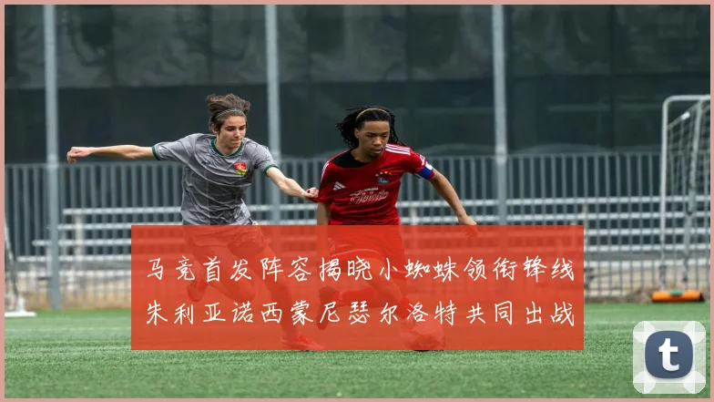 马竞首发阵容揭晓小蜘蛛领衔锋线朱利亚诺西蒙尼瑟尔洛特共同出战