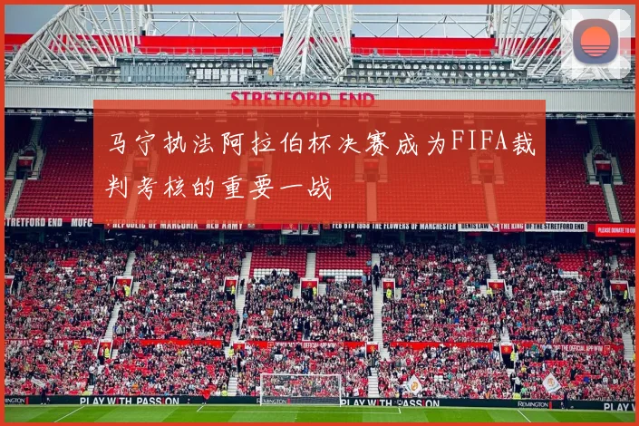 马宁执法阿拉伯杯决赛成为FIFA裁判考核的重要一战