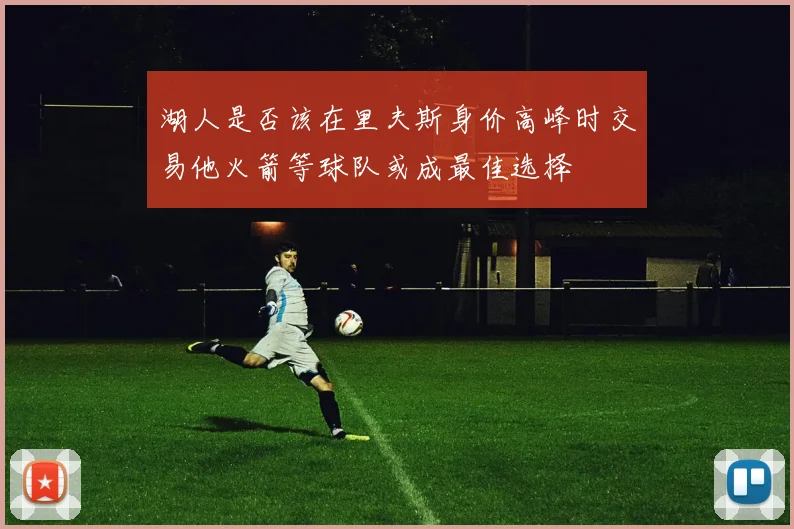 湖人是否该在里夫斯身价高峰时交易他火箭等球队或成最佳选择
